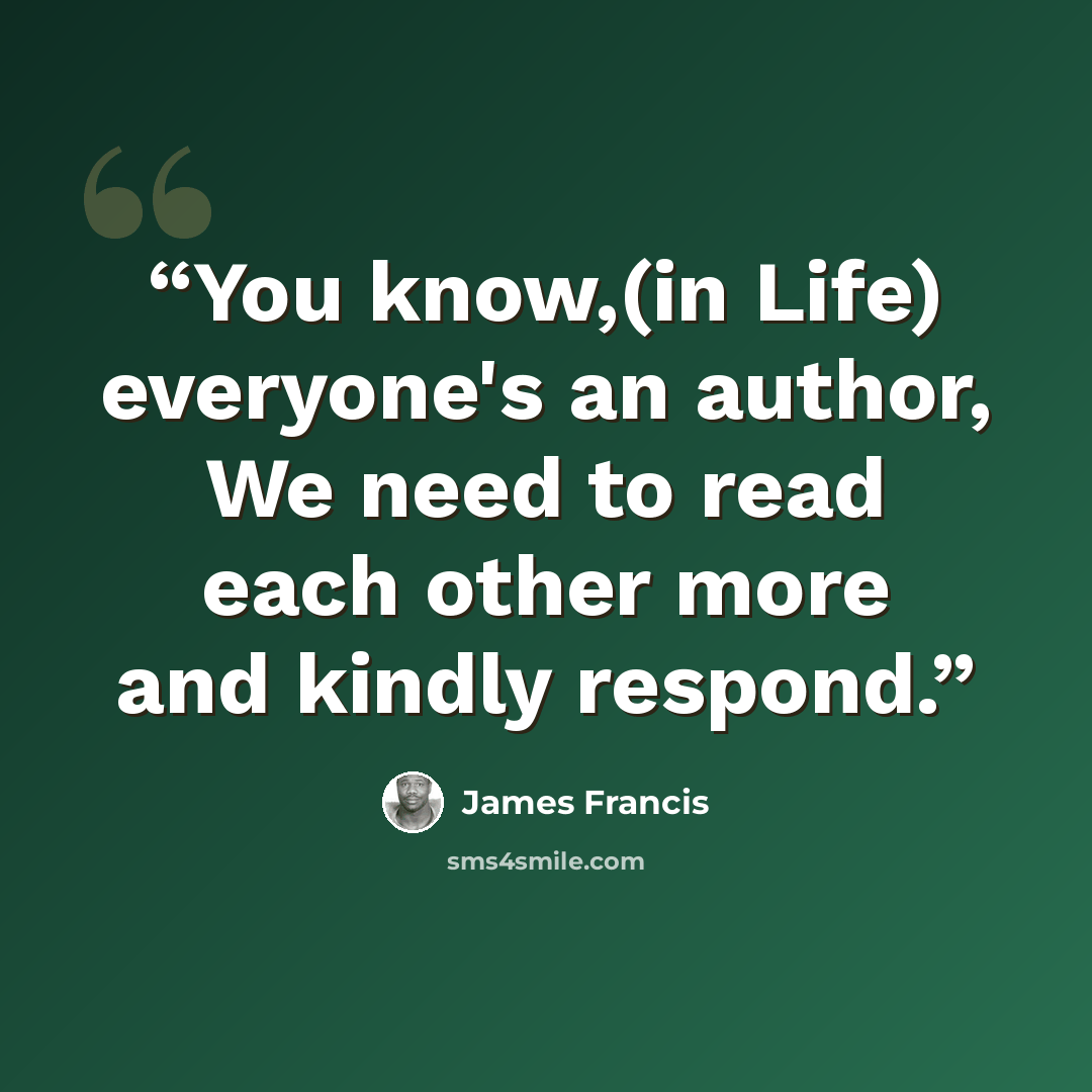 “You know,(in Life) everyone's an author, We need to read each other more and kindly respond.” quote by james francis