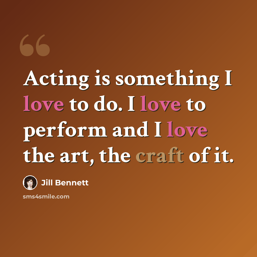 “Acting is something I love to do. I love to perform and I love the art, the craft of it.” quote by Jill Bennett
