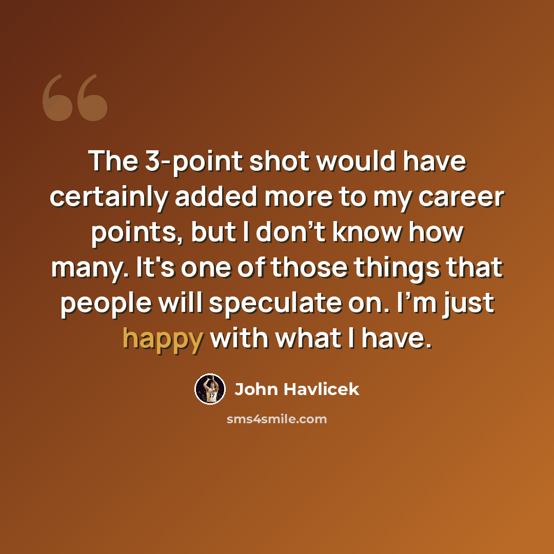 “The 3-point shot would have certainly added more to my career points, but I don't know how many. It's one of those things that people will speculate on. I'm just happy with what I have.” quote by John Havlicek