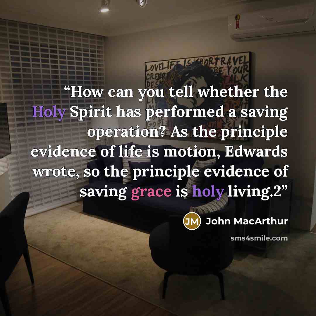 “How can you tell whether the Holy Spirit has performed a saving operation? As the principle evidence of life is motion, Edwards wrote, so the principle evidence of saving grace is holy living.2” quote by John MacArthur