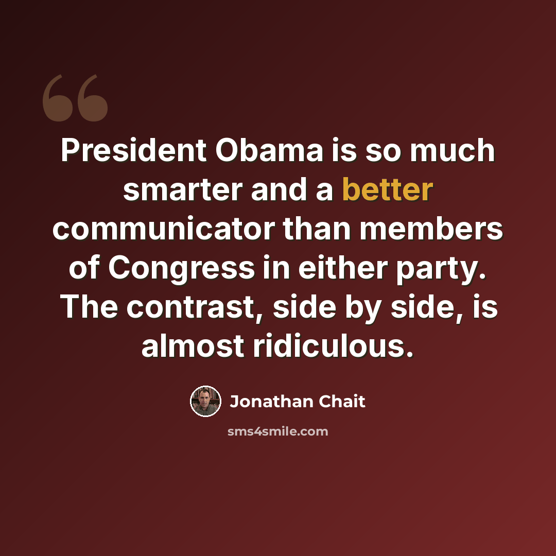 “President Obama is so much smarter and a better communicator than members of Congress in either party. The contrast, side by side, is almost ridiculous.” quote by Jonathan Chait
