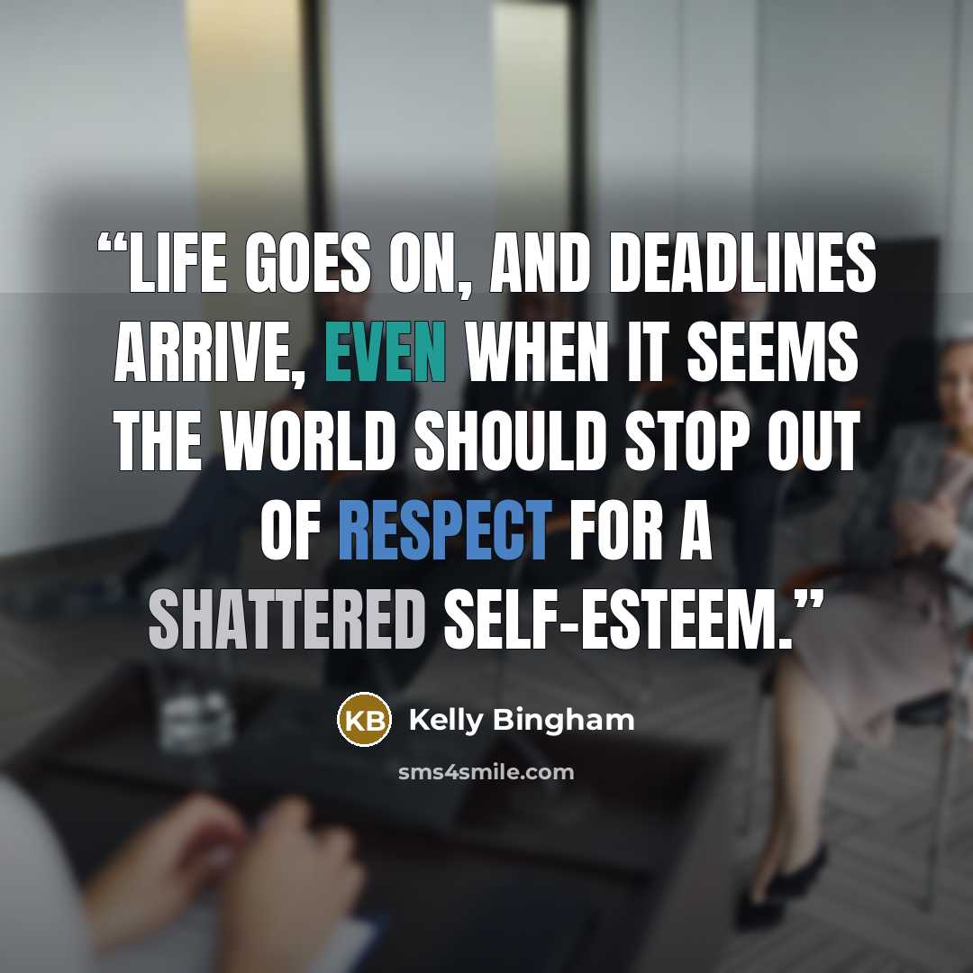 “Life goes on, and deadlines arrive, even when it seems the world should stop out of respect for a shattered self-esteem.” quote by Kelly Bingham