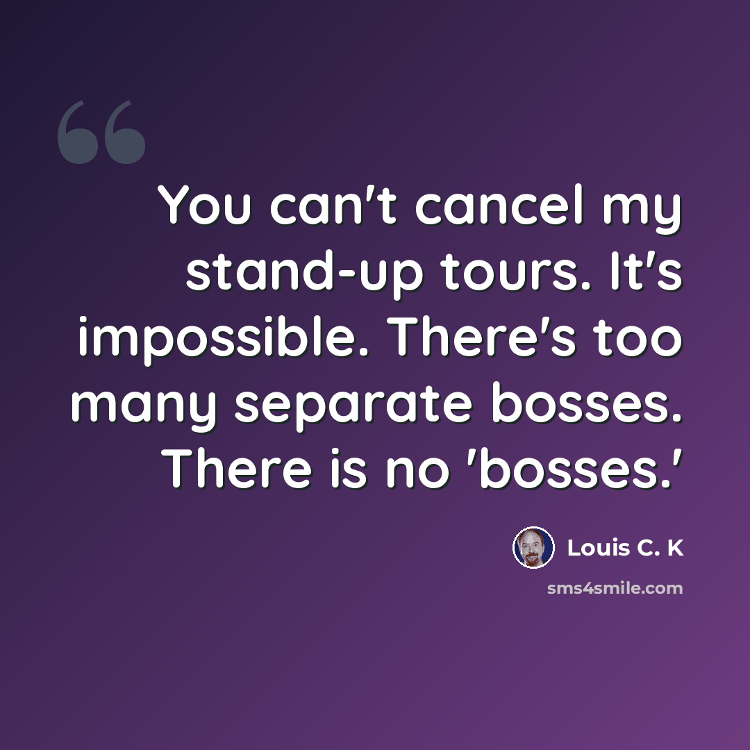 “You can't cancel my stand-up tours. It's impossible. There's too many separate bosses. There is no 'bosses.'” quote by Louis C. K