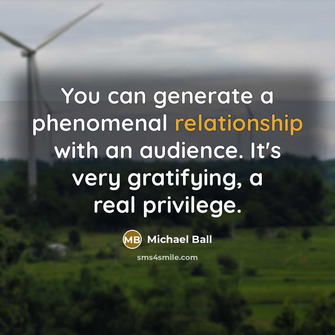 “You can generate a phenomenal relationship with an audience. It's very gratifying, a real privilege.” quote by Michael Ball