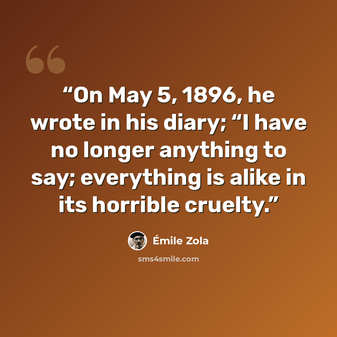 “On May 5, 1896, he wrote in his diary; “I have no longer anything to say; everything is alike in its horrible cruelty.” quote by Émile Zola