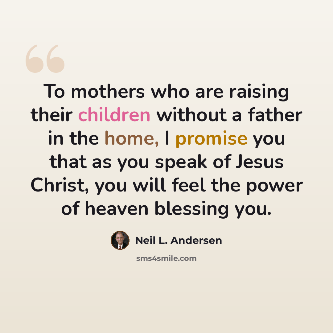 “To mothers who are raising their children without a father in the home, I promise you that as you speak of Jesus Christ, you will feel the power of heaven blessing you.” quote by Neil L. Andersen