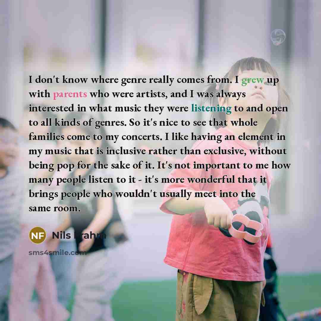 “I don't know where genre really comes from. I grew up with parents who were artists, and I was always interested in what music they were listening to and open to all kinds of genres. So it's nice to see that whole families come to my concerts. I like having an element in my music that is inclusive…” quote by Nils Frahm