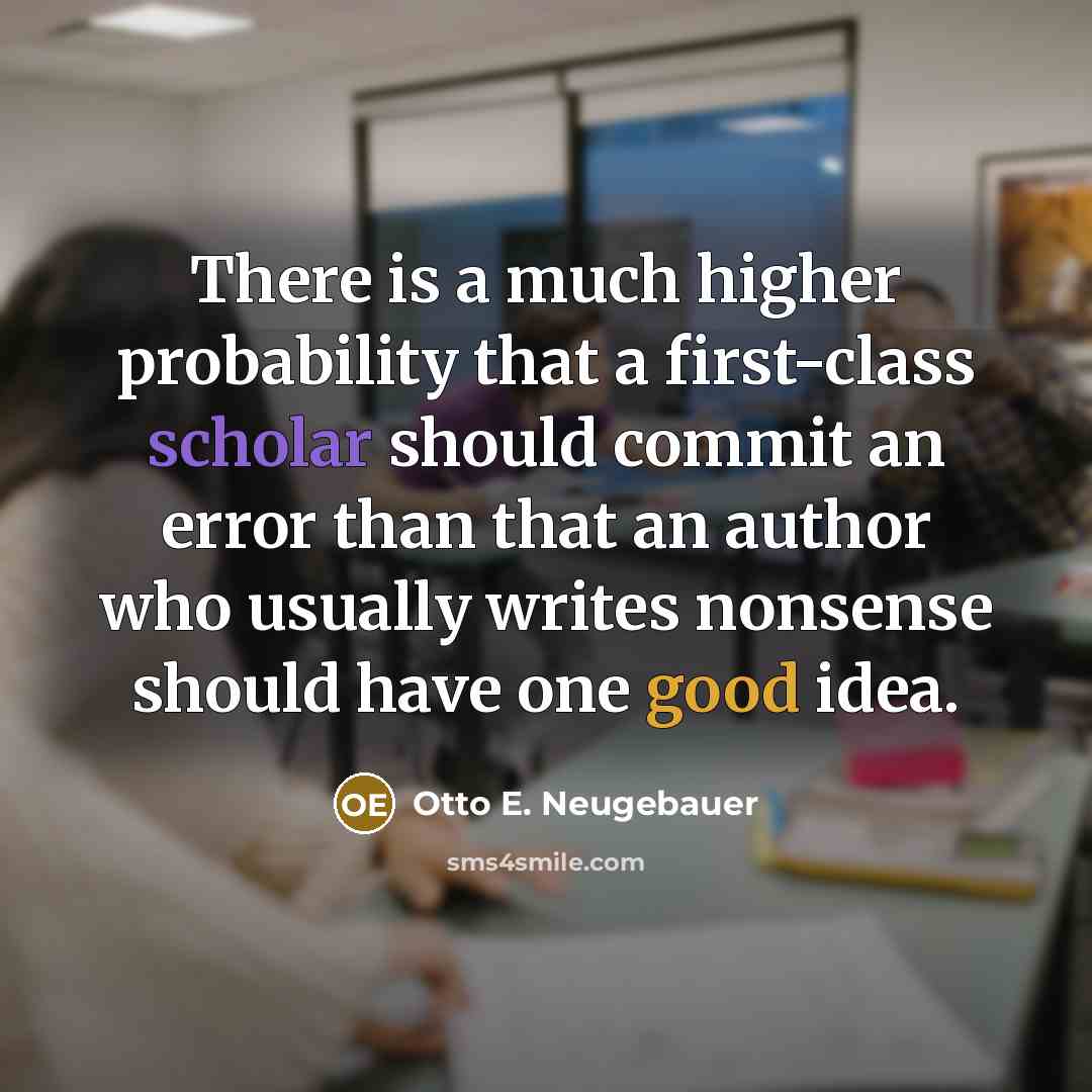 “There is a much higher probability that a first-class scholar should commit an error than that an author who usually writes nonsense should have one good idea.” quote by Otto E. Neugebauer