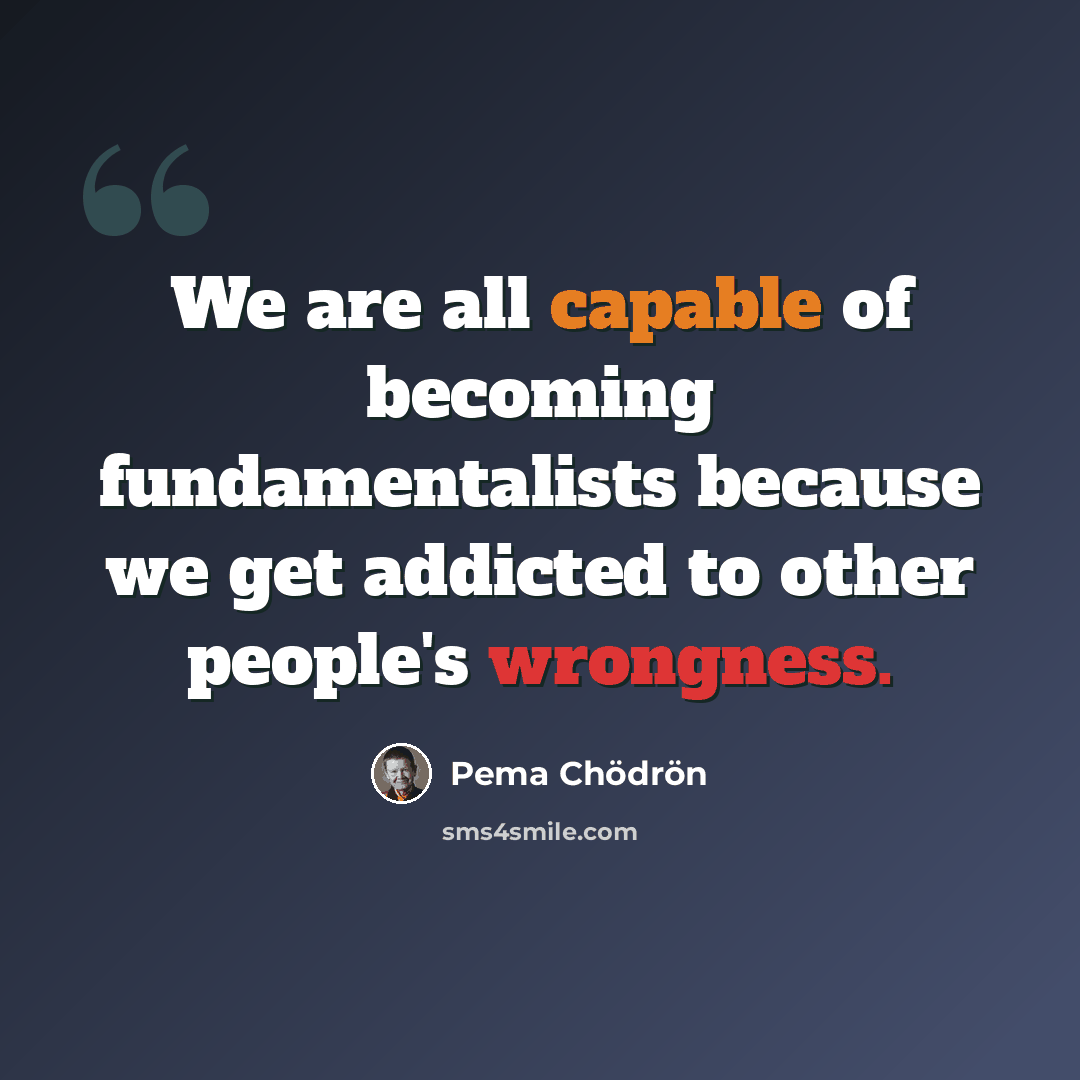 “We are all capable of becoming fundamentalists because we get addicted to other people's wrongness.” quote by Pema Chodron
