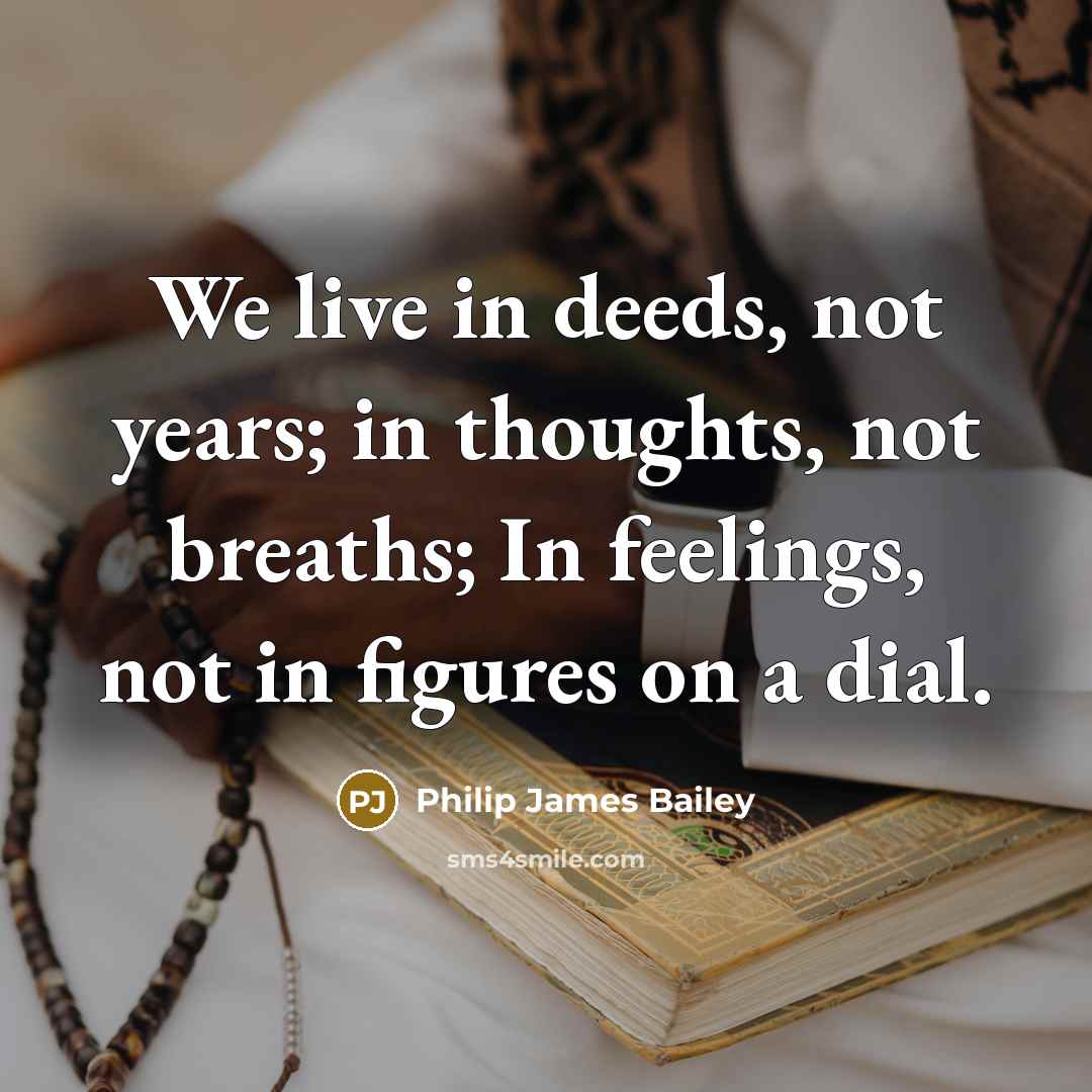 “We live in deeds, not years; in thoughts, not breaths; In feelings, not in figures on a dial.” quote by Philip James Bailey