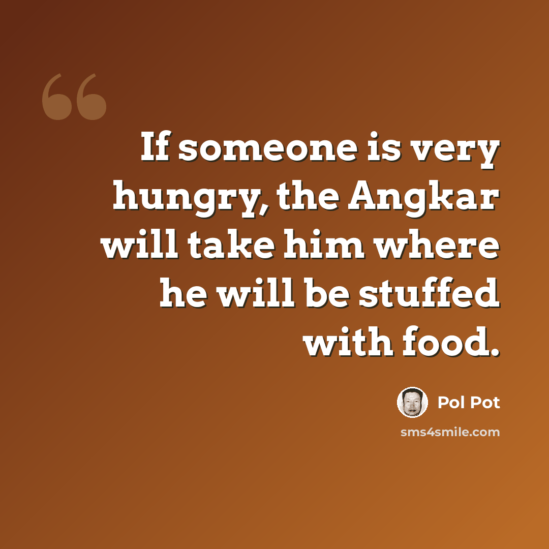 “If someone is very hungry, the Angkar will take him where he will be stuffed with food.” quote by Pol Pot