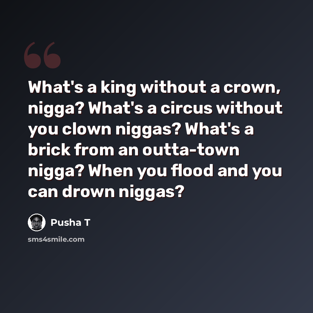“What's a king without a crown, nigga? What's a circus without you clown niggas? What's a brick from an outta-town nigga? When you flood and you can drown niggas?” quote by Pusha T