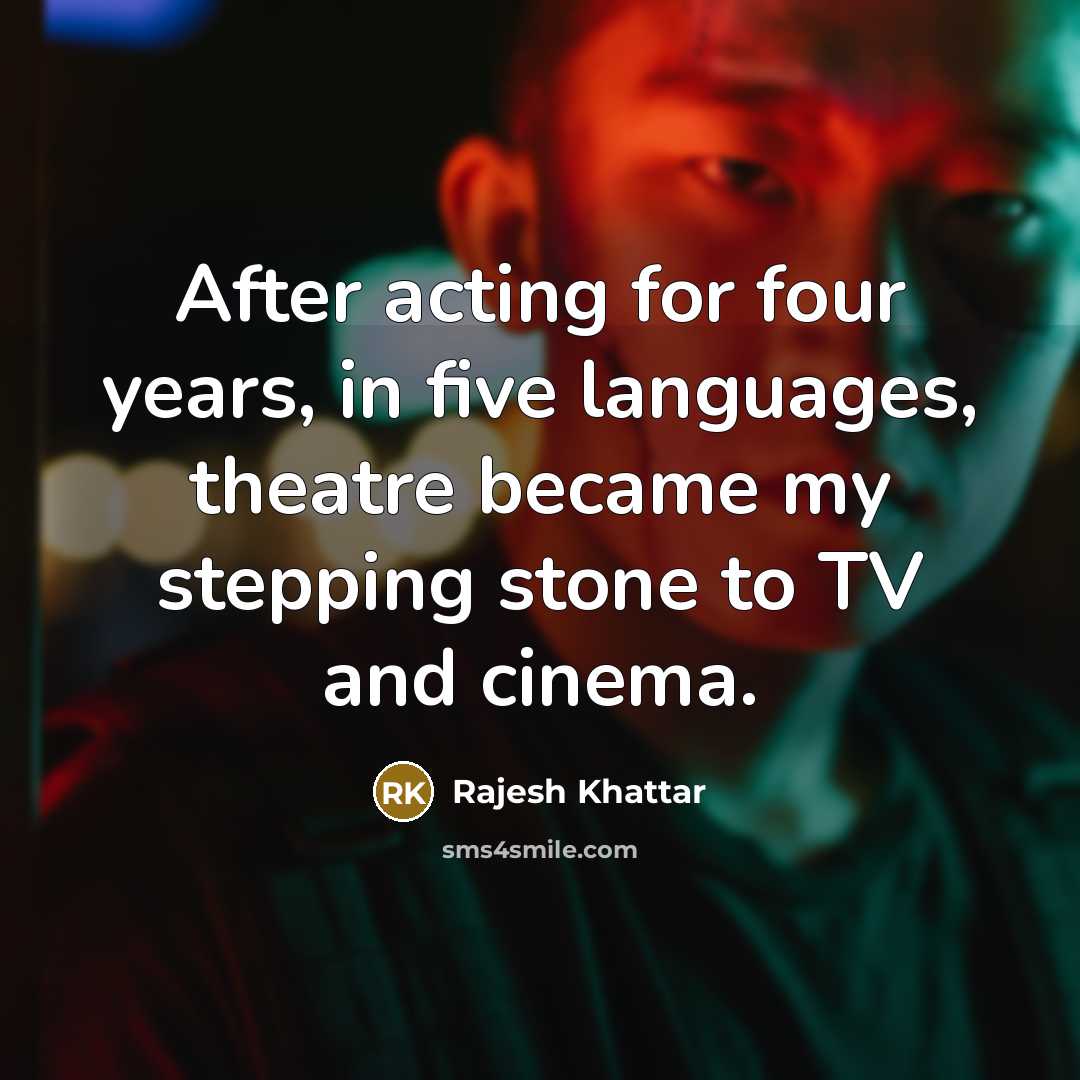 “After acting for four years, in five languages, theatre became my stepping stone to TV and cinema.” quote by Rajesh Khattar