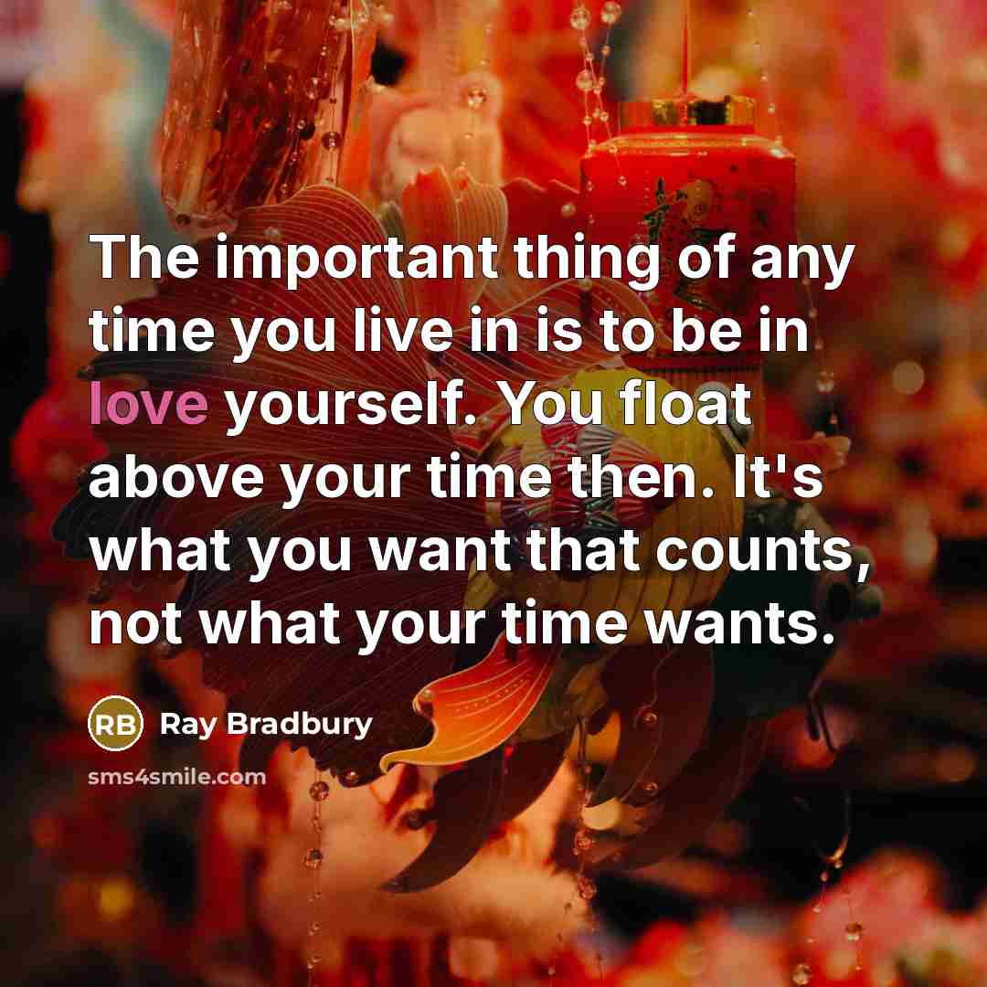 “The important thing of any time you live in is to be in love yourself. You float above your time then. It's what you want that counts, not what your time wants.” quote by Ray Bradbury