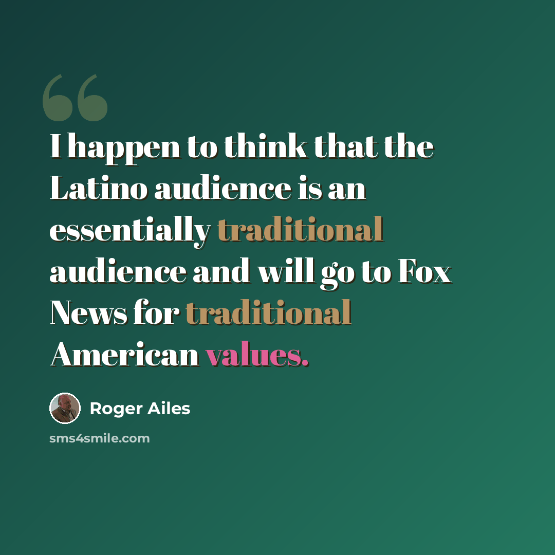 “I happen to think that the Latino audience is an essentially traditional audience and will go to Fox News for traditional American values.” quote by Roger Ailes