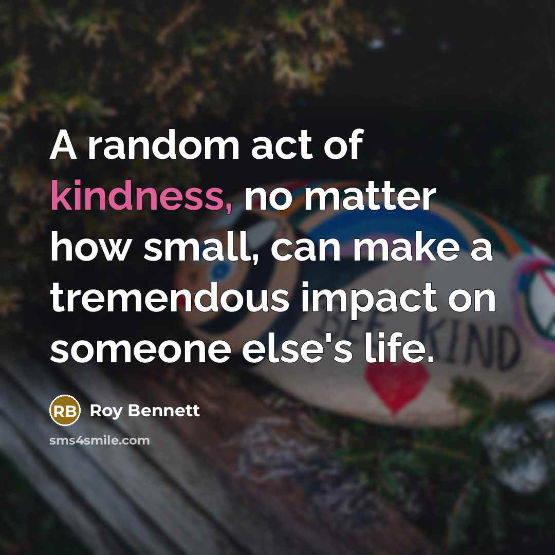 “A random act of kindness, no matter how small, can make a tremendous impact on someone else's life.” quote by Roy Bennett