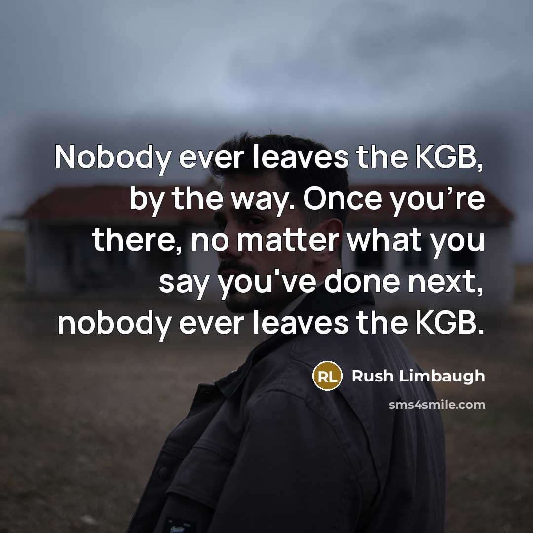 “Nobody ever leaves the KGB, by the way. Once you're there, no matter what you say you've done next, nobody ever leaves the KGB.” quote by Rush Limbaugh