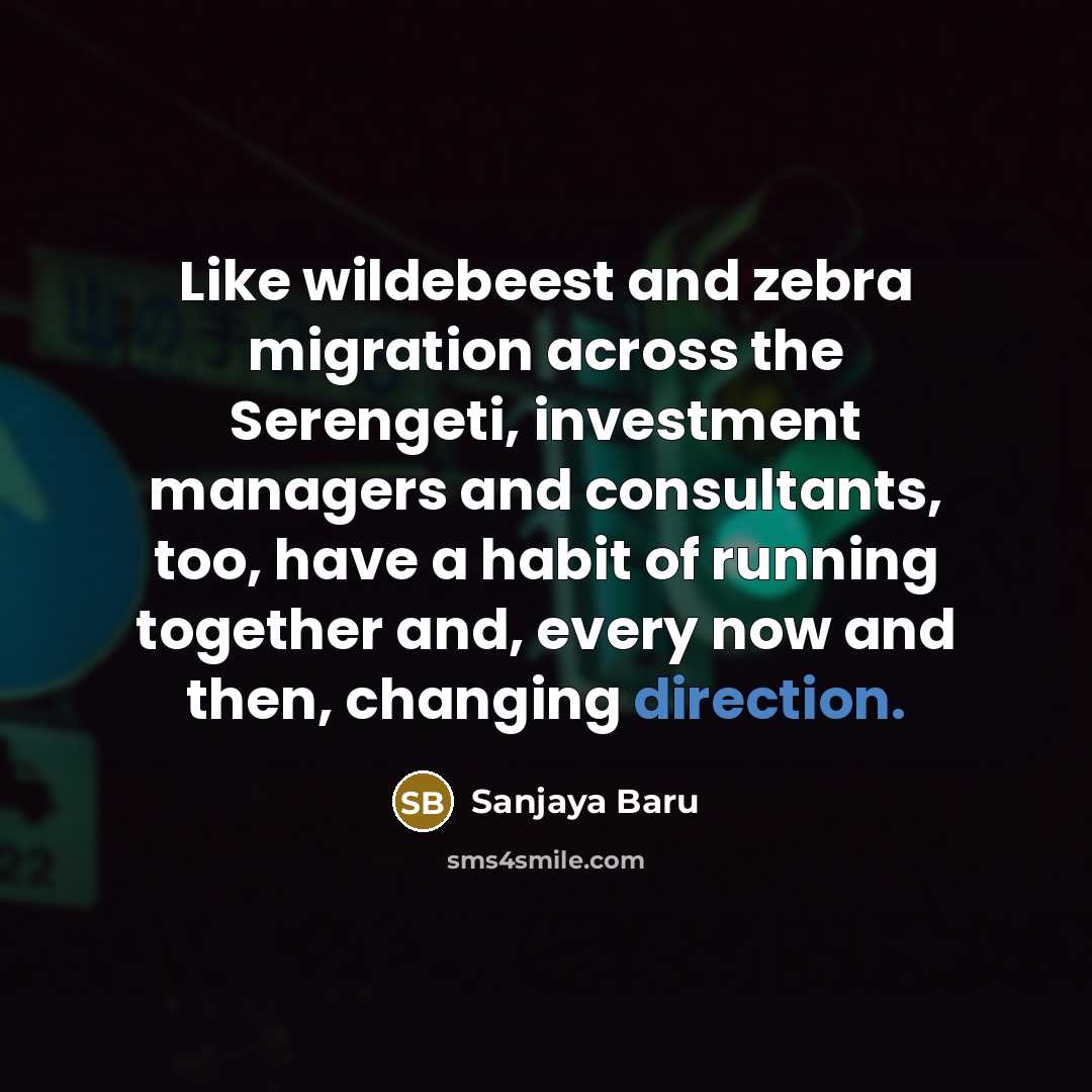 “Like wildebeest and zebra migration across the Serengeti, investment managers and consultants, too, have a habit of running together and, every now and then, changing direction.” quote by Sanjaya Baru