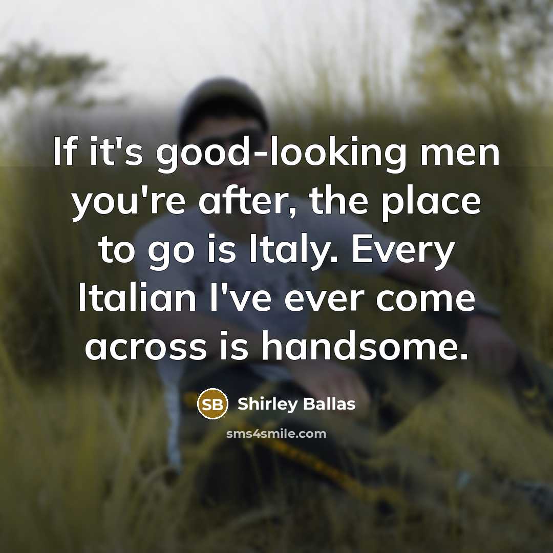 “If it's good-looking men you're after, the place to go is Italy. Every Italian I've ever come across is handsome.” quote by Shirley Ballas