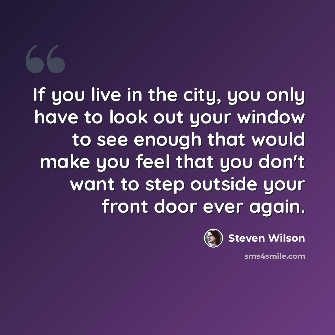 “If you live in the city, you only have to look out your window to see enough that would make you feel that you don't want to step outside your front door ever again.” quote by Steven Wilson