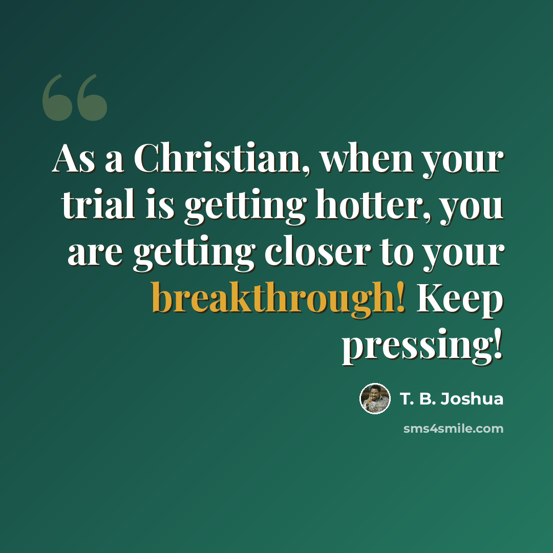 “As a Christian, when your trial is getting hotter, you are getting closer to your breakthrough! Keep pressing!” quote by T. B. Joshua