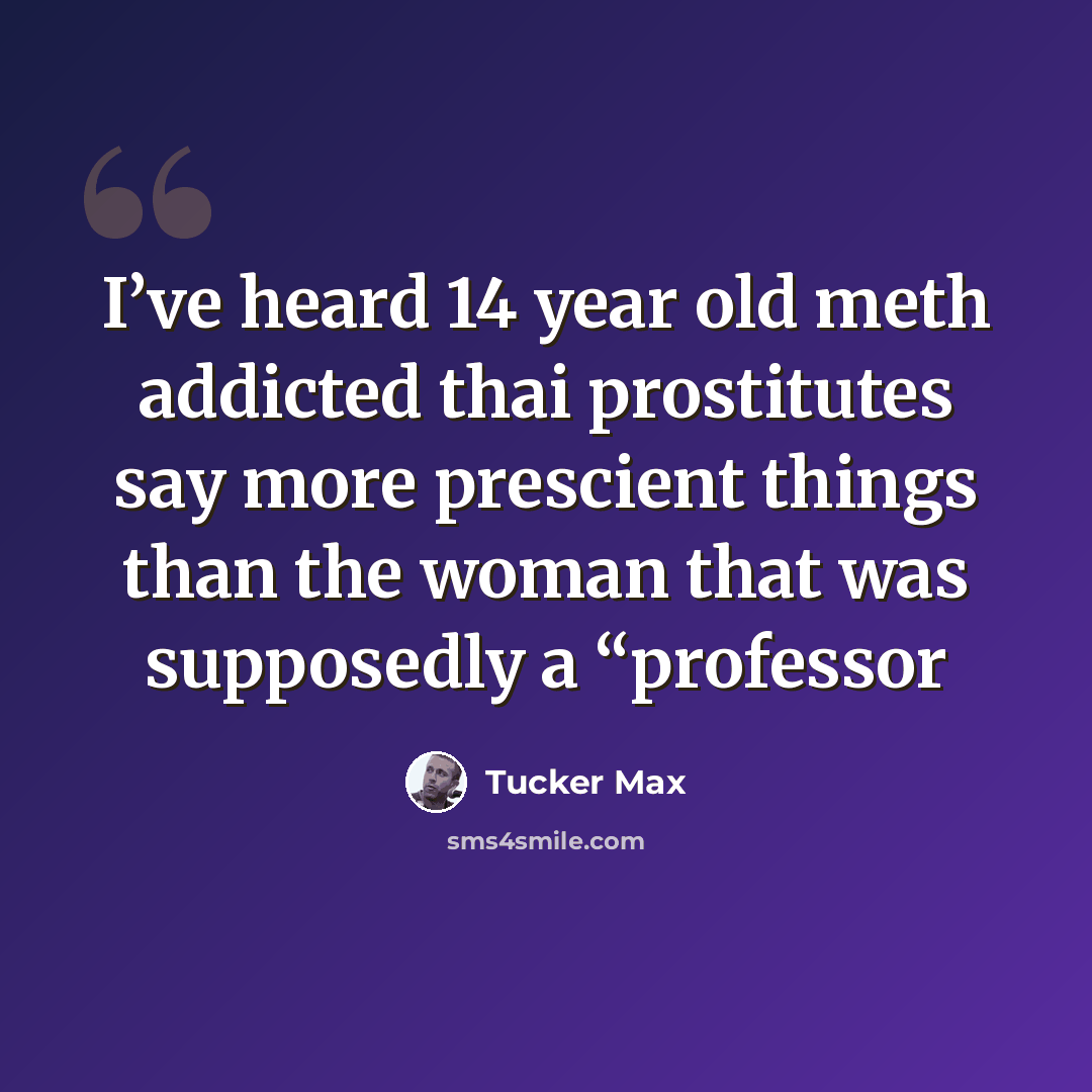 “I’ve heard 14 year old meth addicted thai prostitutes say more prescient things than the woman that was supposedly a “professor” quote by Tucker Max