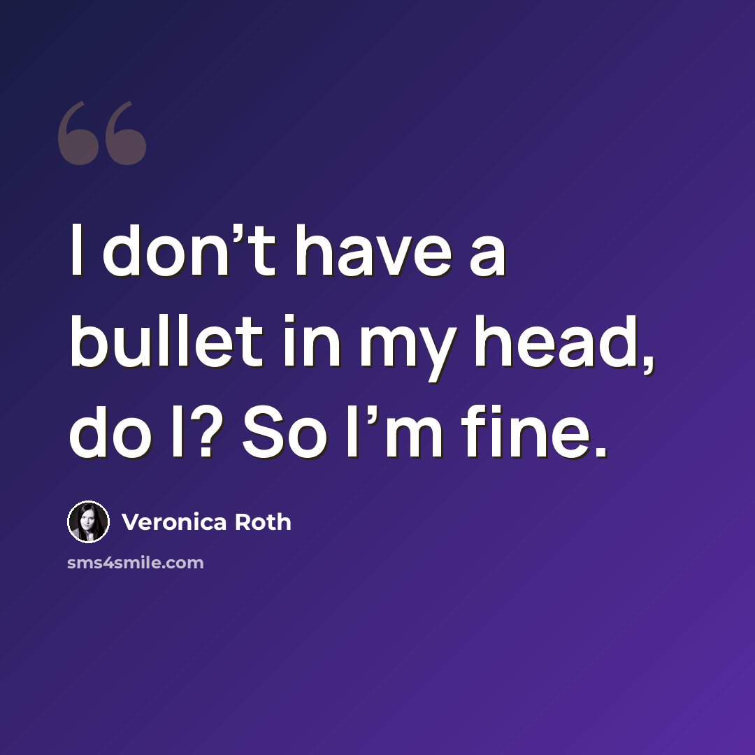 “I don't have a bullet in my head, do I? So I'm fine.” quote by Veronica Roth