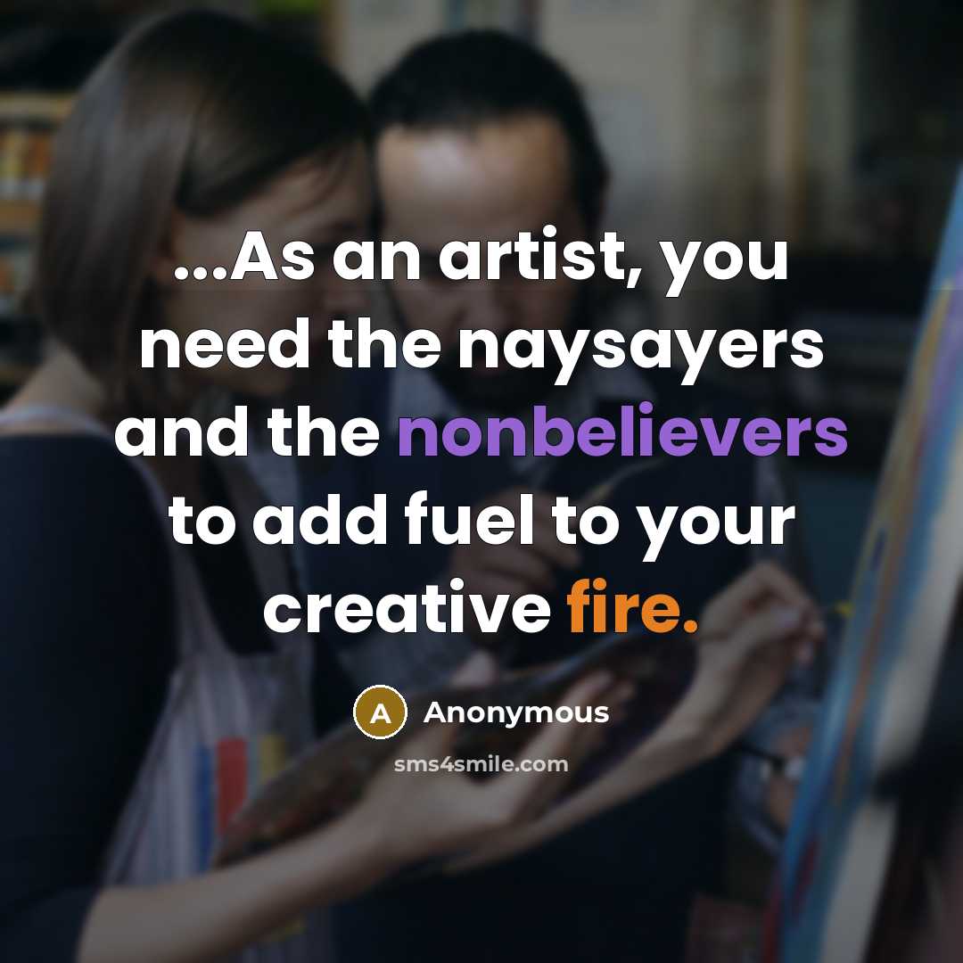 “...As an artist, you need the naysayers and the nonbelievers to add fuel to your creative fire.” quote by Anonymous
