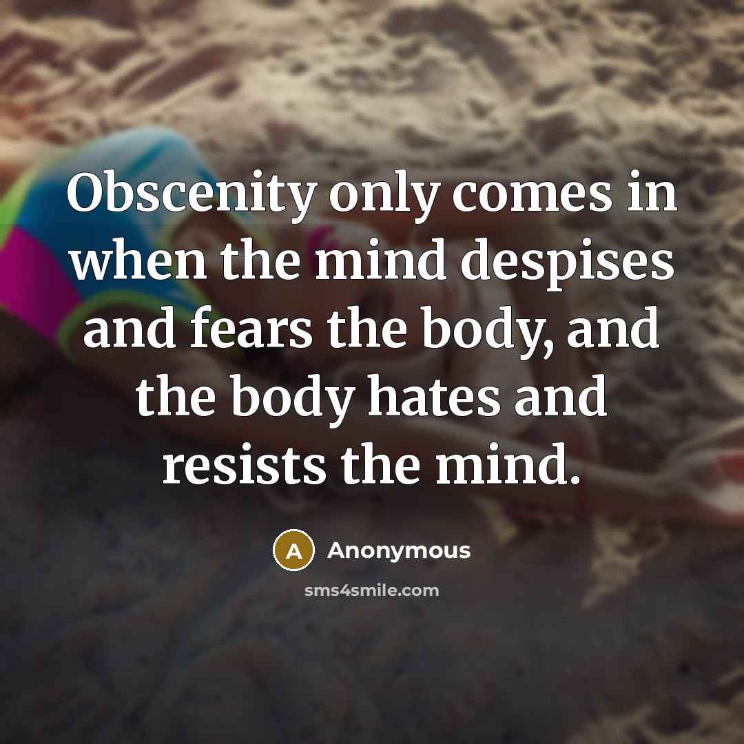 “Obscenity only comes in when the mind despises and fears the body, and the body hates and resists the mind.” quote by Anonymous