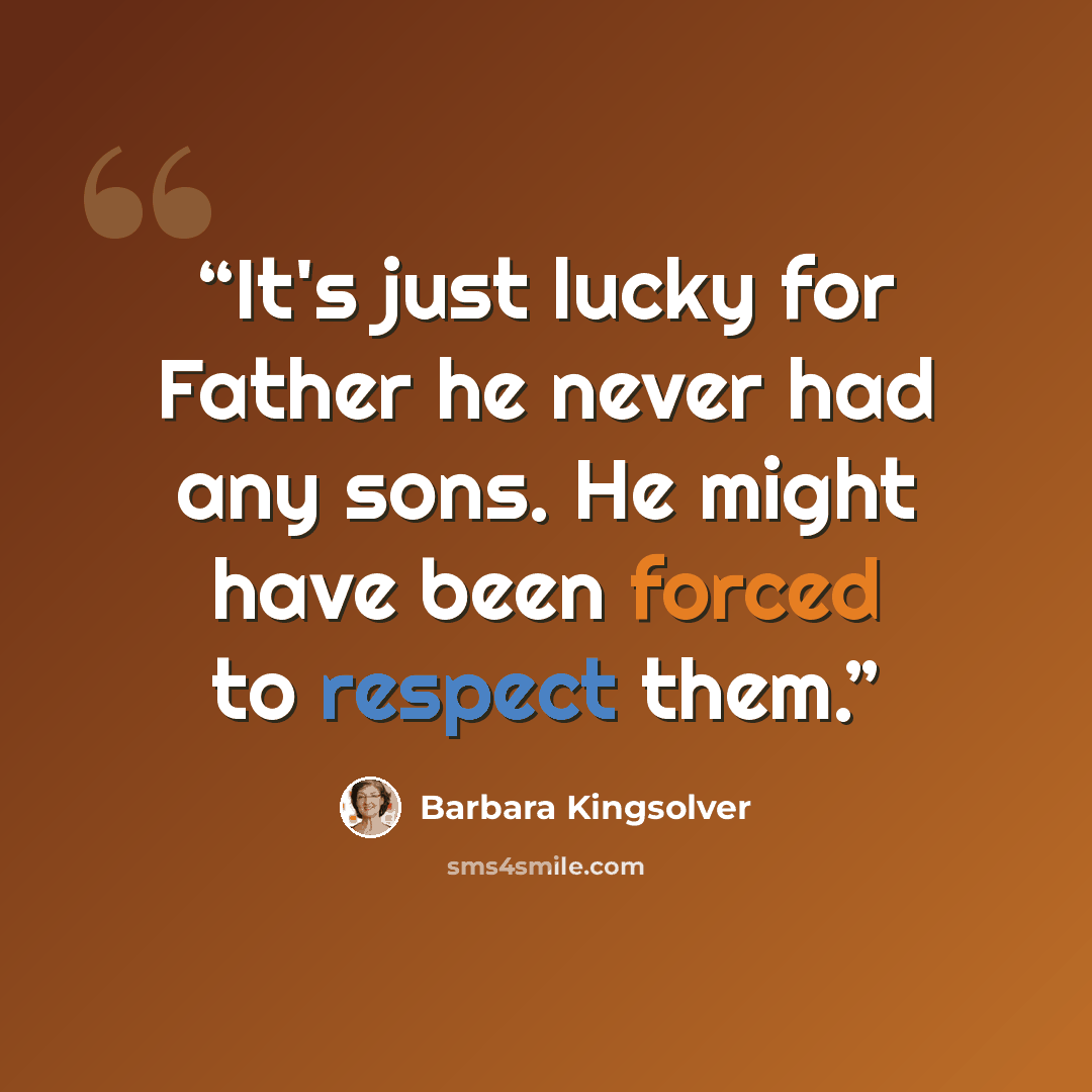 “It's just lucky for Father he never had any sons. He might have been forced to respect them.” quote by Barbara Kingsolver