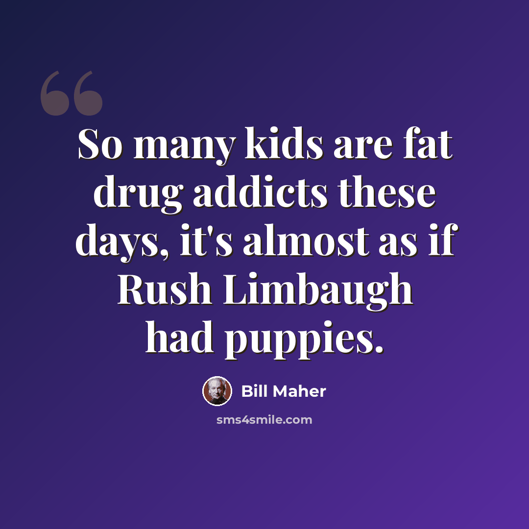 “So many kids are fat drug addicts these days, it's almost as if Rush Limbaugh had puppies.” quote by Bill Maher