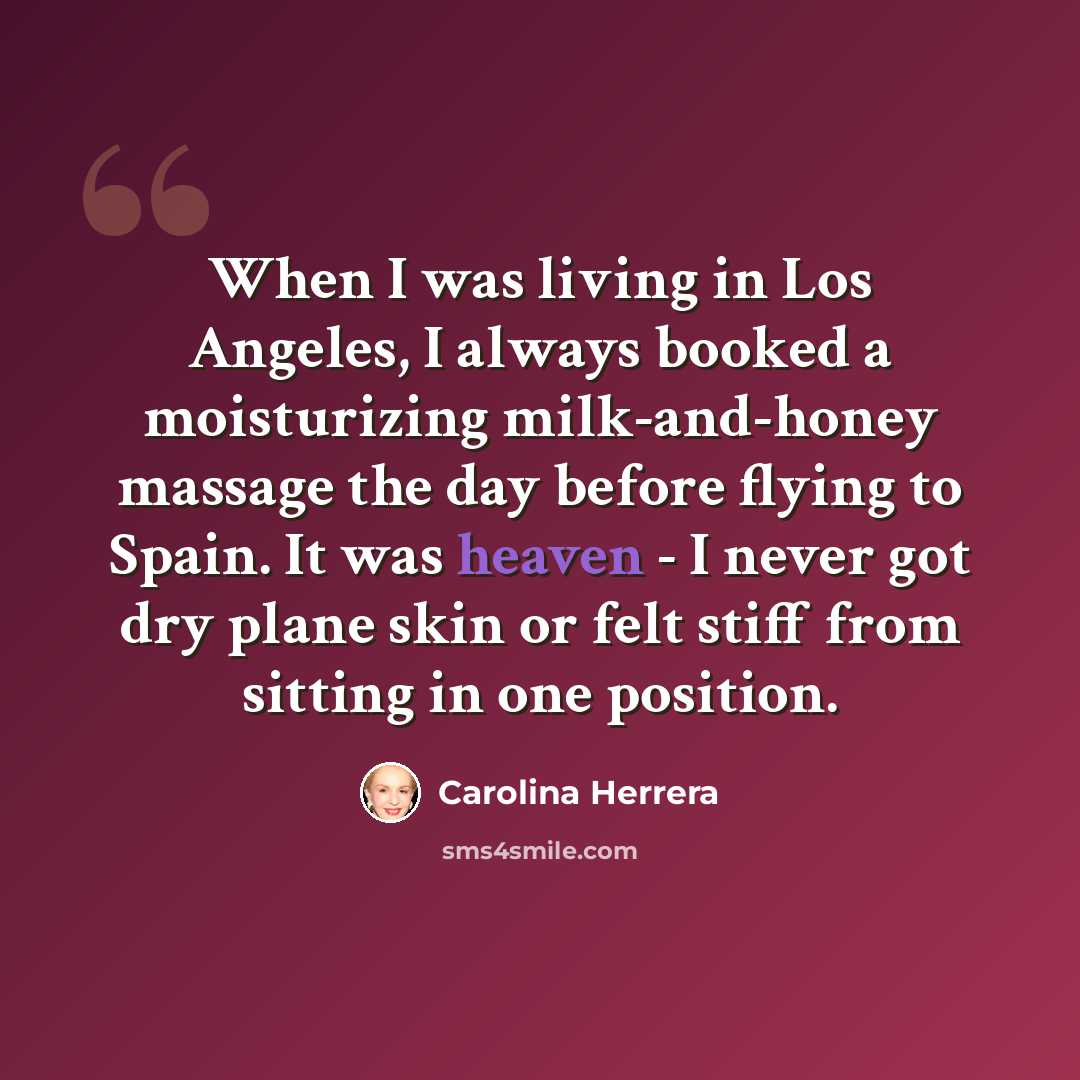 “When I was living in Los Angeles, I always booked a moisturizing milk-and-honey massage the day before flying to Spain. It was heaven - I never got dry plane skin or felt stiff from sitting in one position.” quote by Carolina Herrera