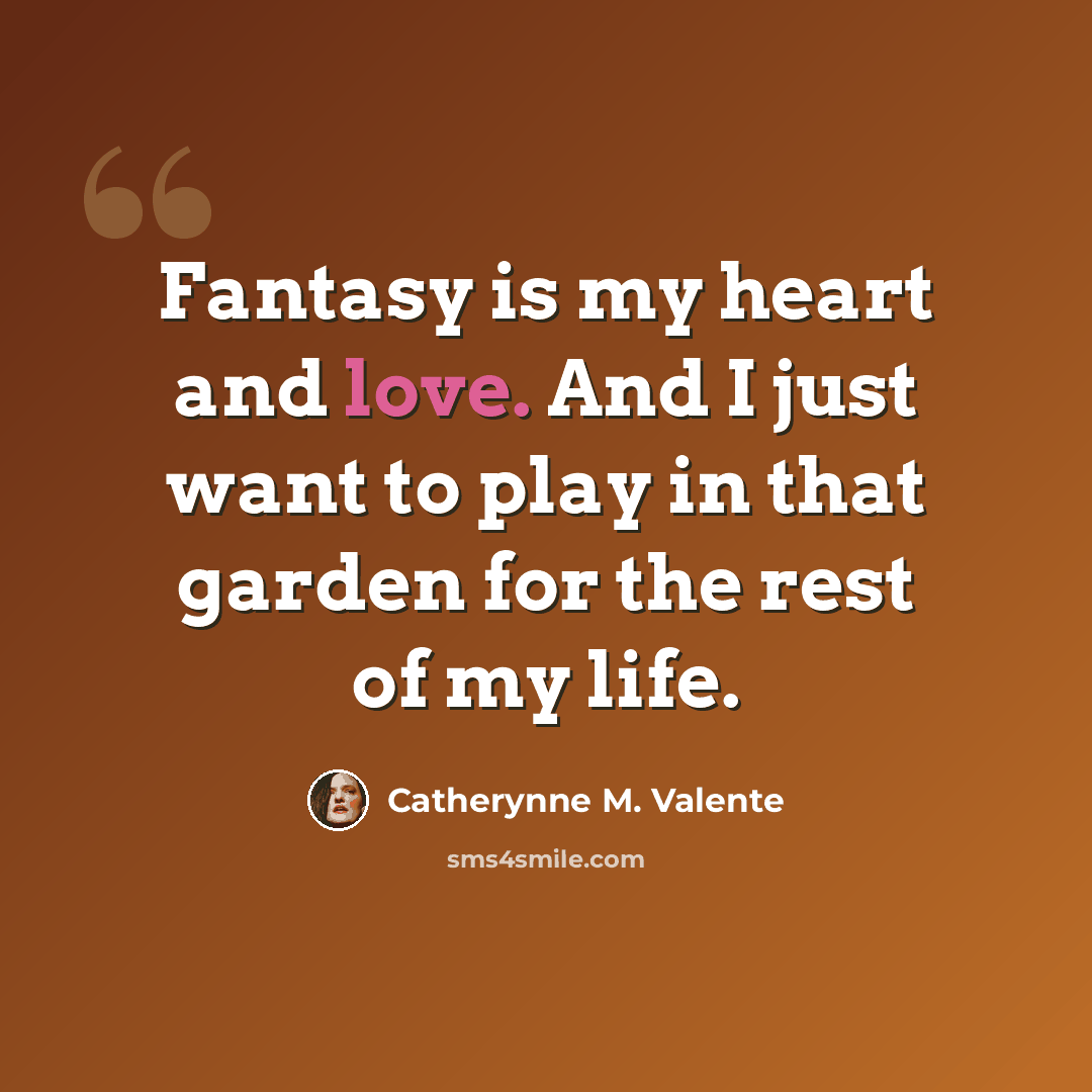 “Fantasy is my heart and love. And I just want to play in that garden for the rest of my life.” quote by Catherynne M. Valente
