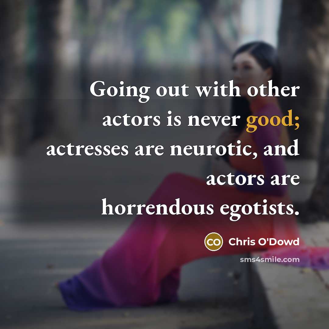 “Going out with other actors is never good; actresses are neurotic, and actors are horrendous egotists.” quote by Chris O'Dowd