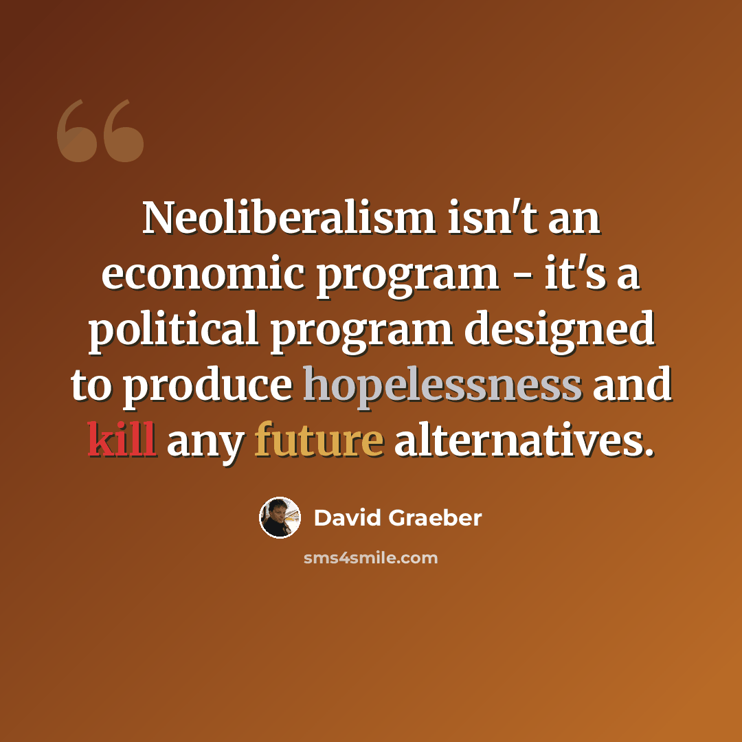 “Neoliberalism isn't an economic program - it's a political program designed to produce hopelessness and kill any future alternatives.” quote by David Graeber