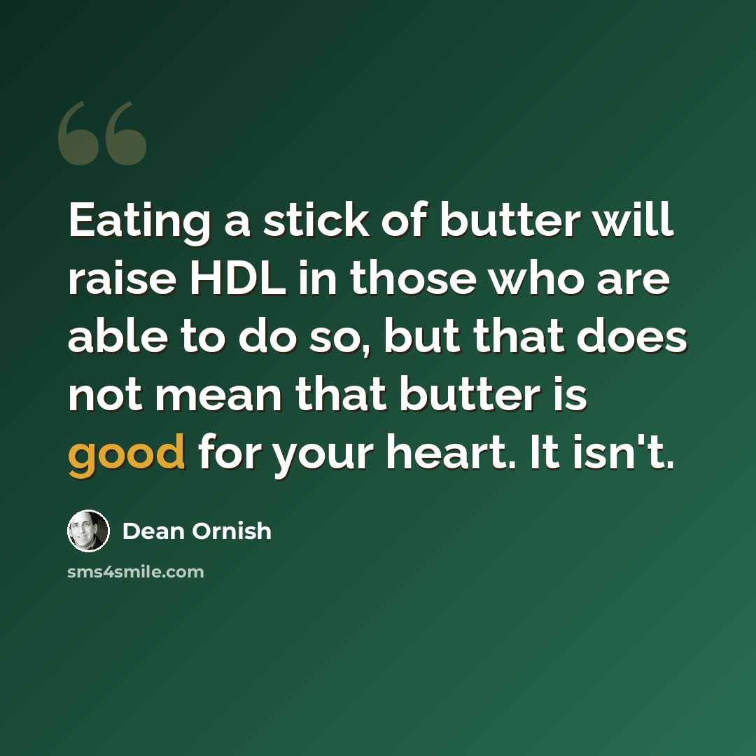 “Eating a stick of butter will raise HDL in those who are able to do so, but that does not mean that butter is good for your heart. It isn't.” quote by Dean Ornish