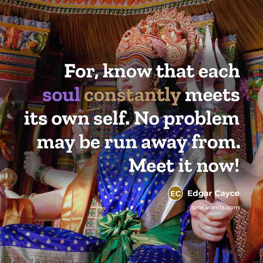 “For, know that each soul constantly meets its own self. No problem may be run away from. Meet it now!” quote by Edgar Cayce