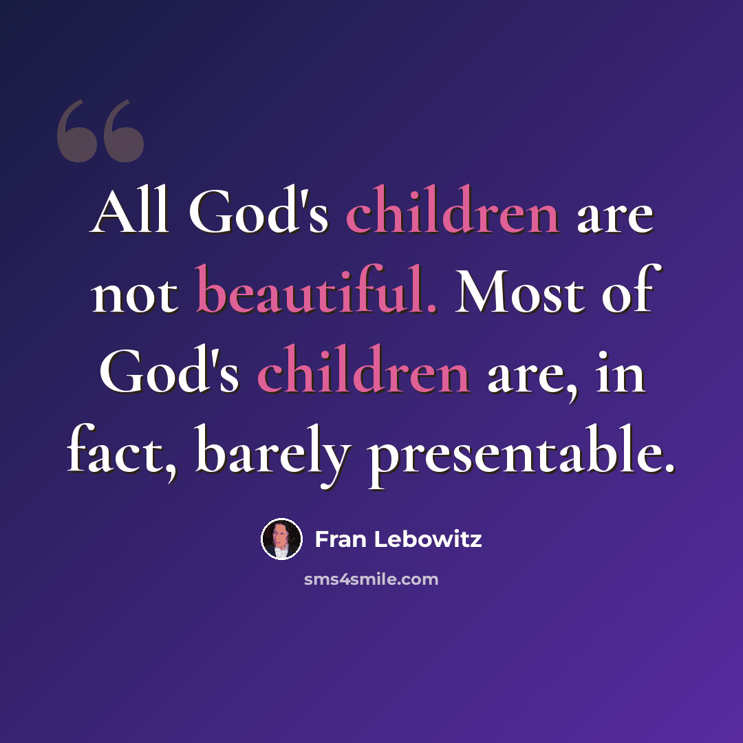 “All God's children are not beautiful. Most of God's children are, in fact, barely presentable.” quote by Fran Lebowitz