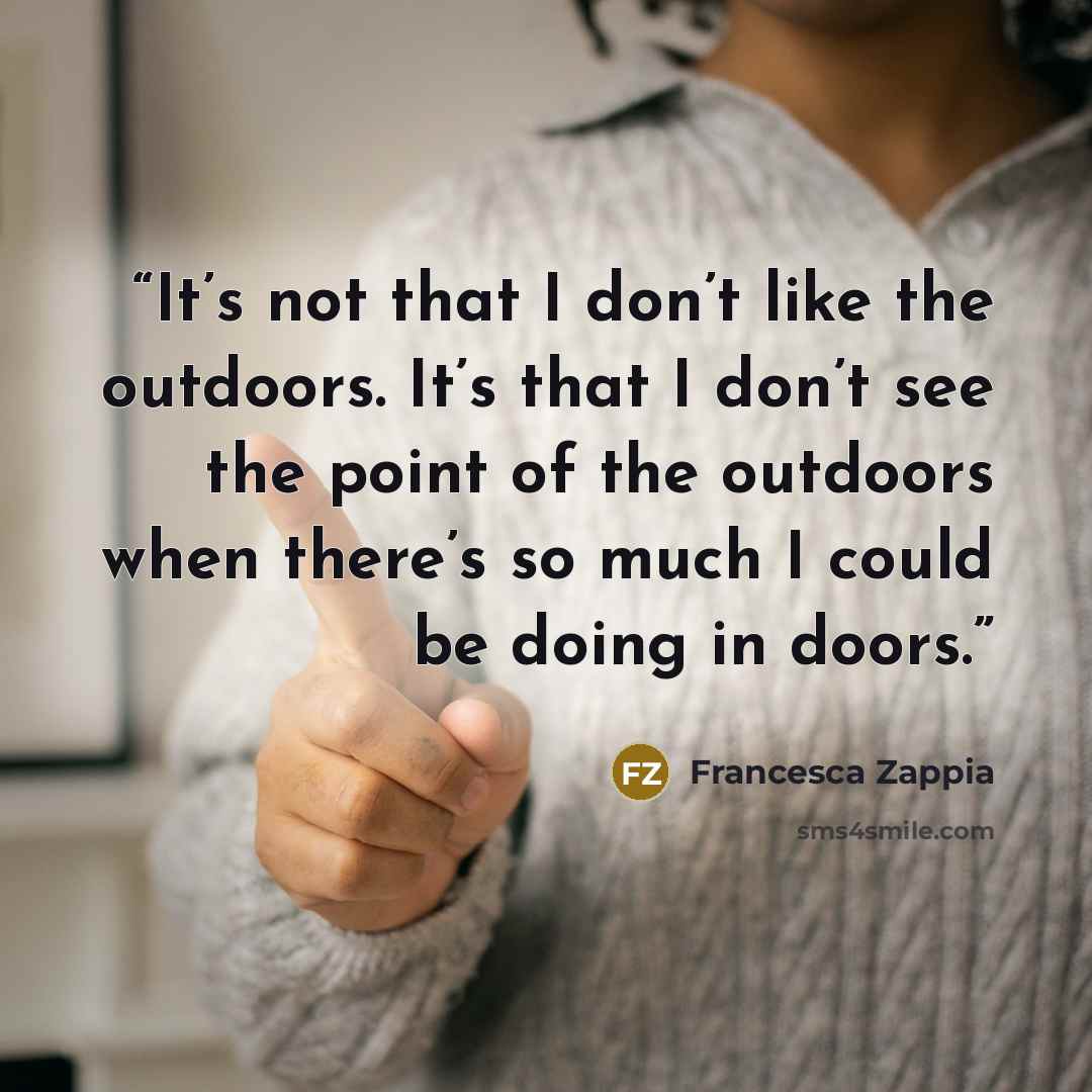 “It’s not that I don’t like the outdoors. It’s that I don’t see the point of the outdoors when there’s so much I could be doing in doors.” quote by Francesca Zappia