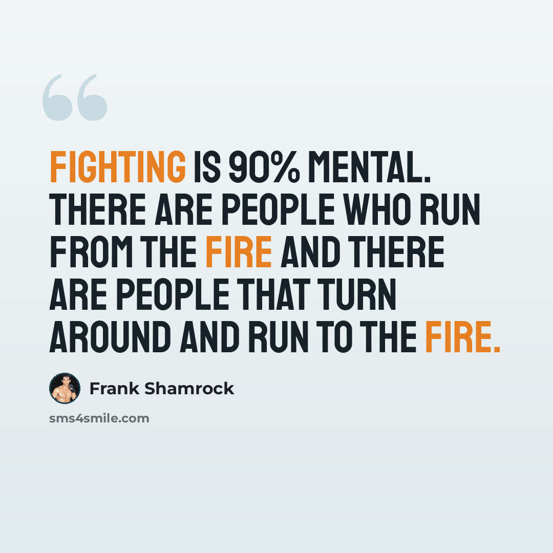 “Fighting is 90% mental. There are people who run from the fire and there are people that turn around and run to the fire.” quote by Frank Shamrock