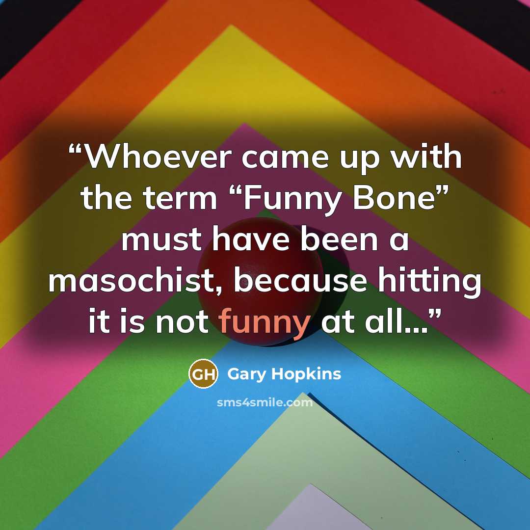 “Whoever came up with the term “Funny Bone” must have been a masochist, because hitting it is not funny at all…” quote by Gary Hopkins