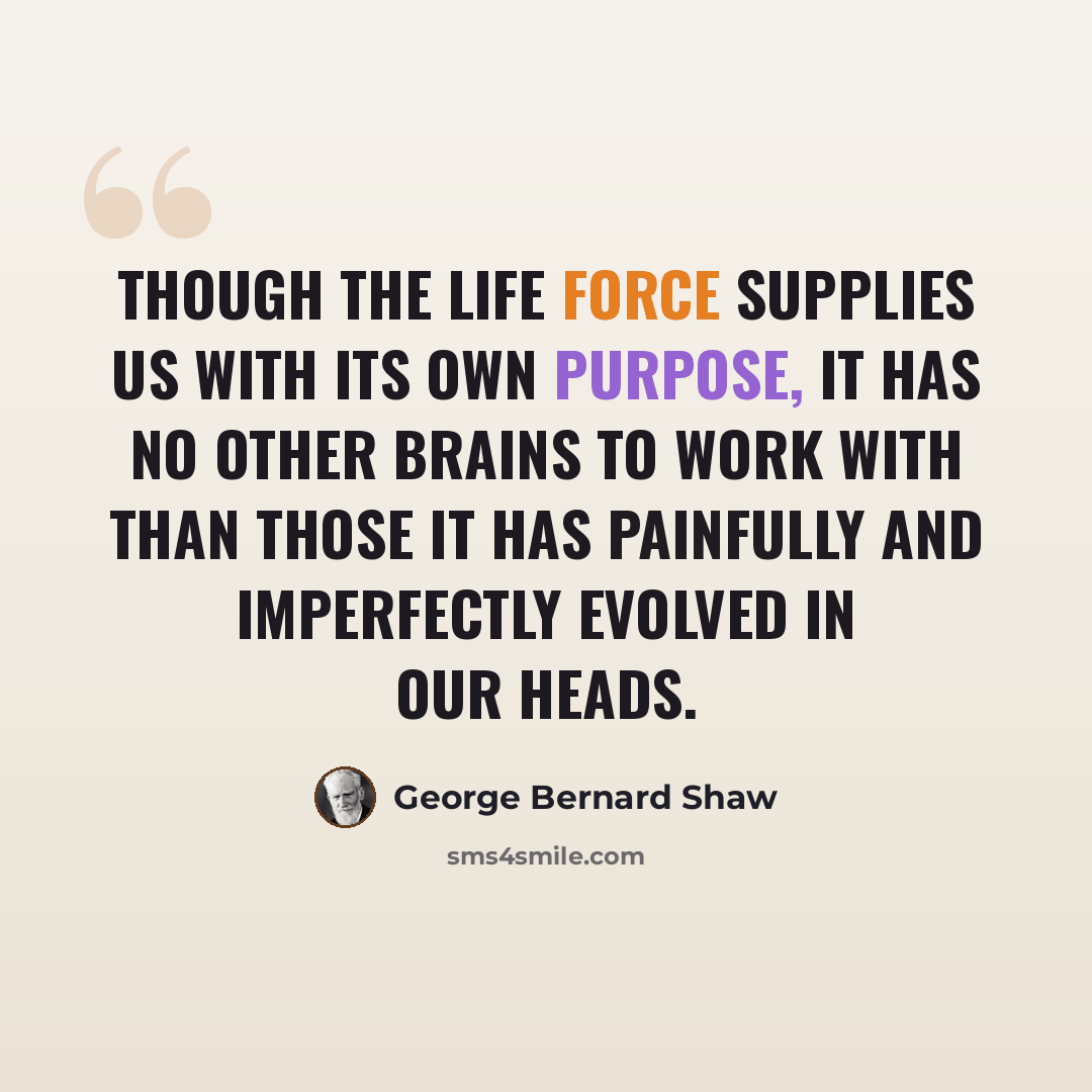 “Though the Life Force supplies us with its own purpose, it has no other brains to work with than those it has painfully and imperfectly evolved in our heads.” quote by George Bernard Shaw