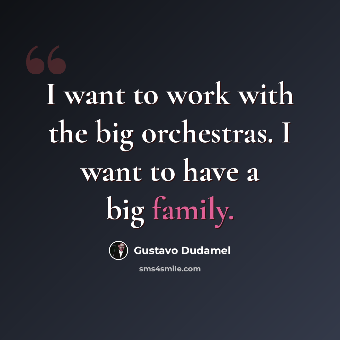“I want to work with the big orchestras. I want to have a big family.” quote by Gustavo Dudamel