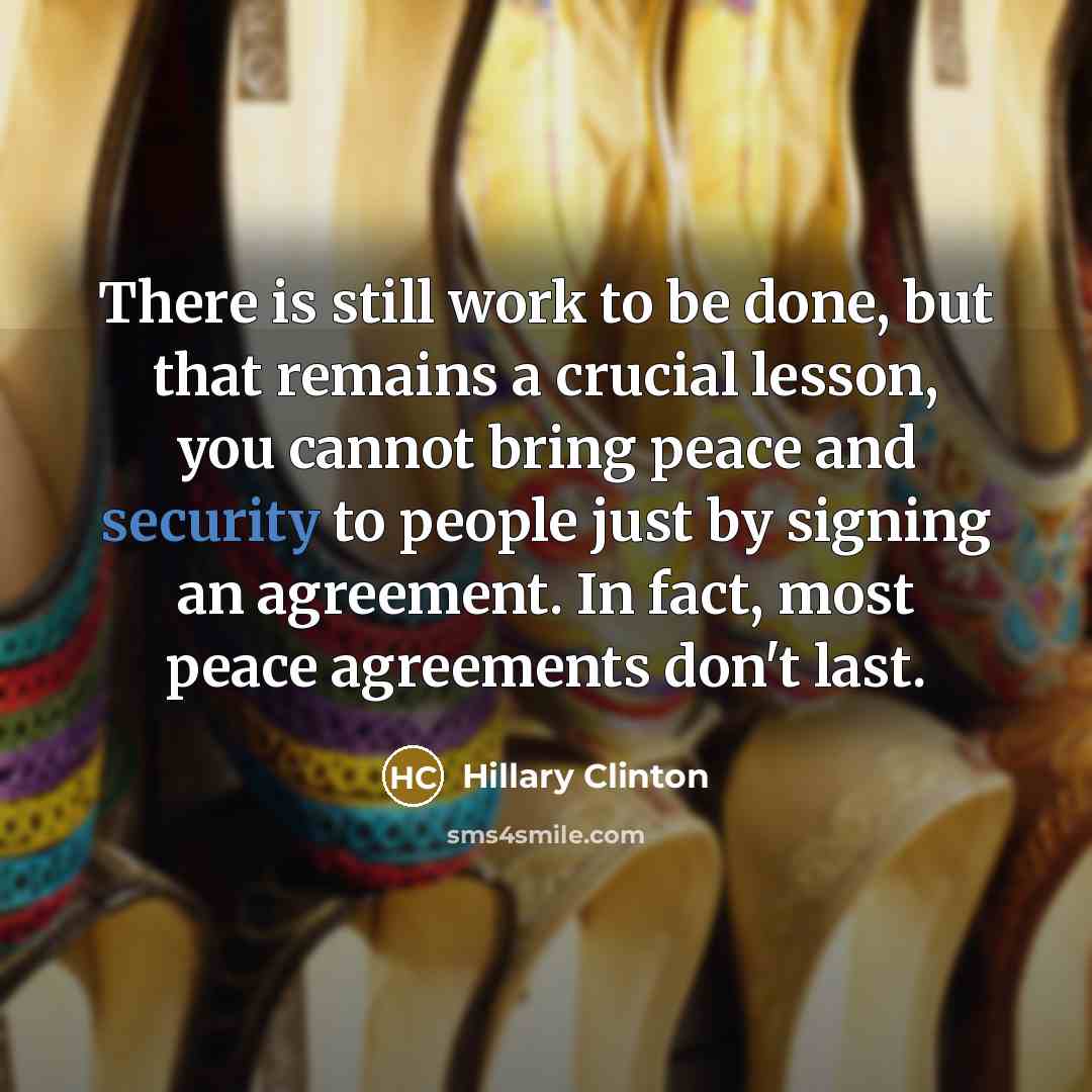 “There is still work to be done, but that remains a crucial lesson, you cannot bring peace and security to people just by signing an agreement. In fact, most peace agreements don't last.” quote by Hillary Clinton