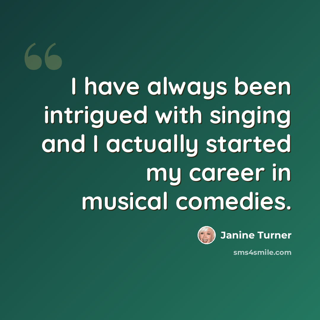 “I have always been intrigued with singing and I actually started my career in musical comedies.” quote by Janine Turner