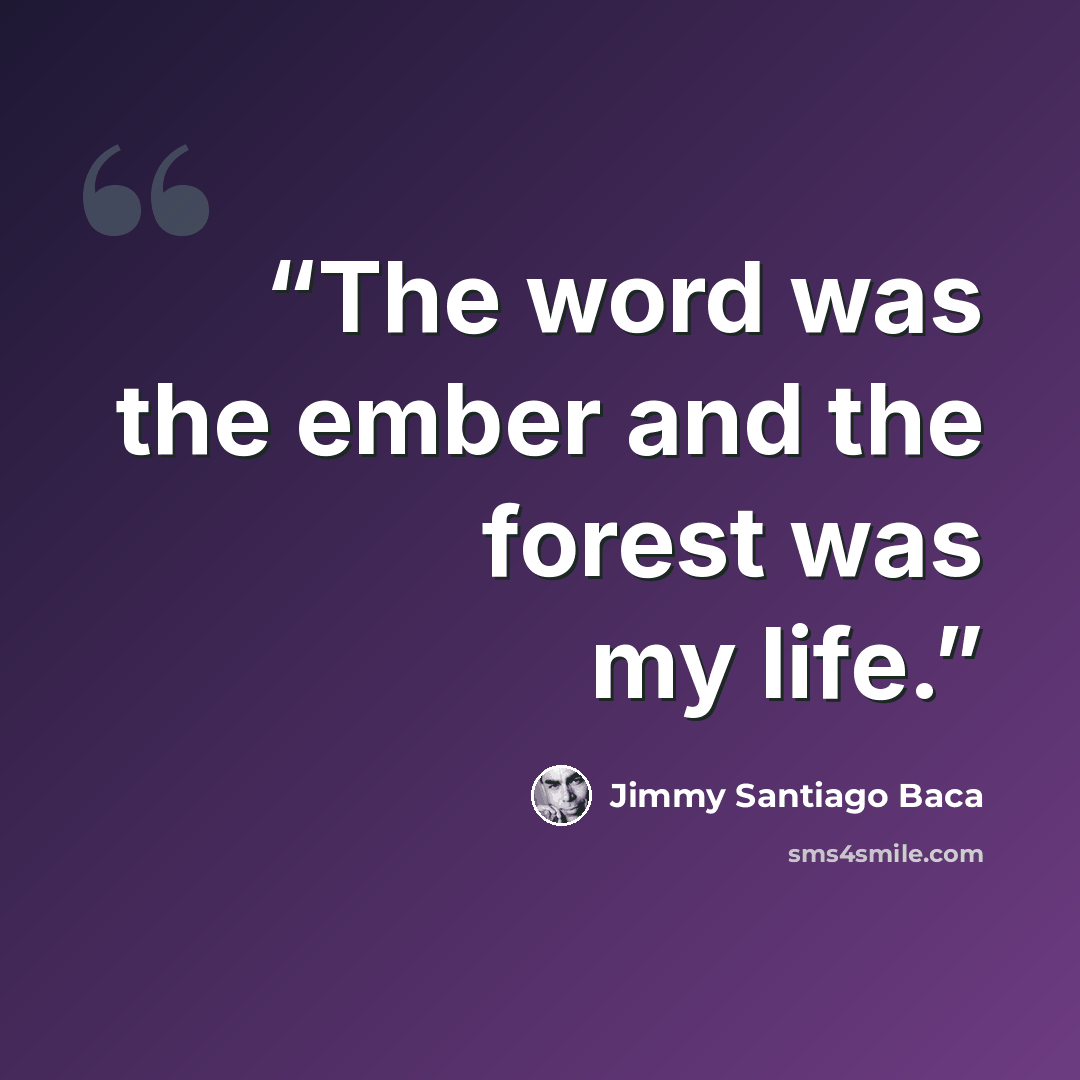 “The word was the ember and the forest was my life.” quote by Jimmy Santiago Baca