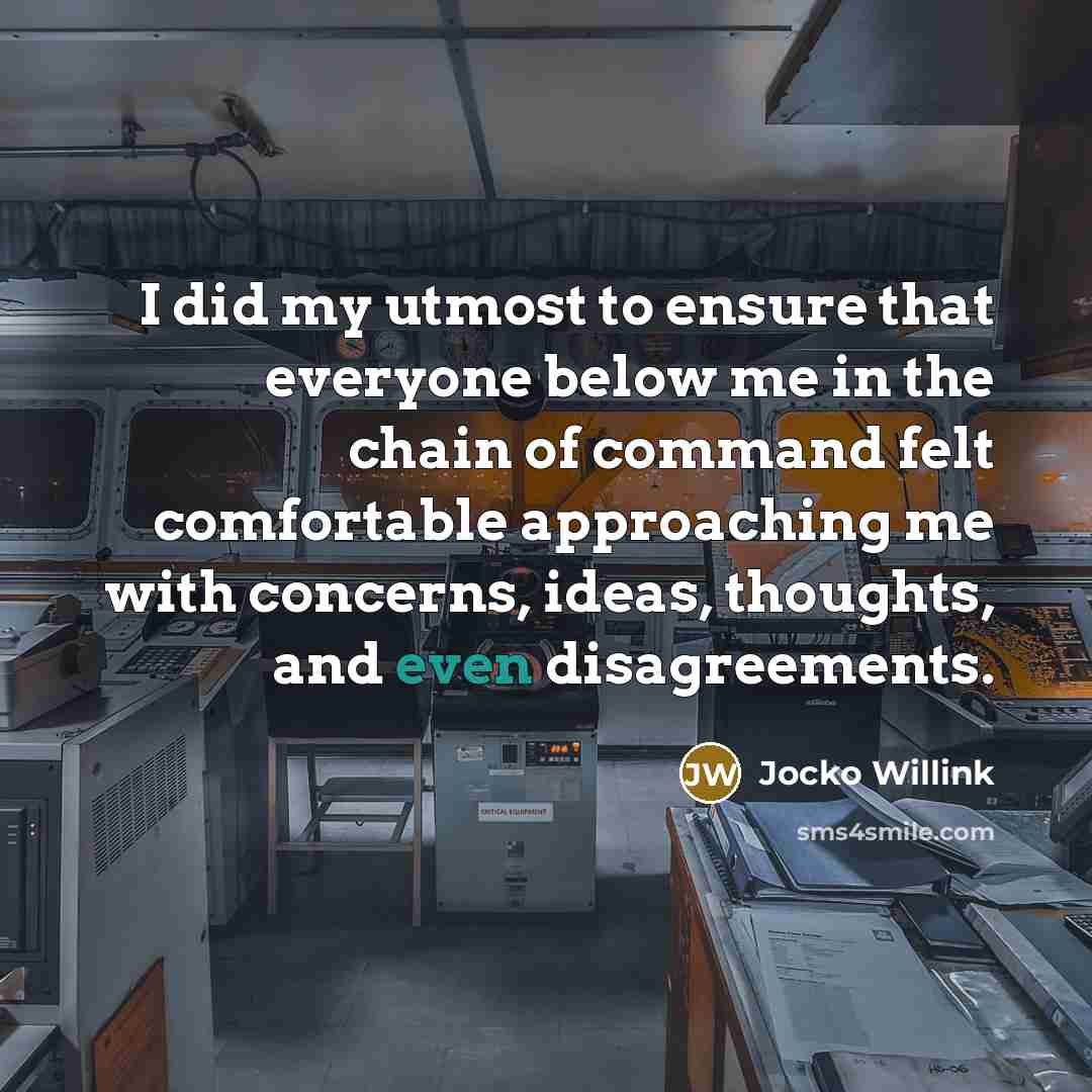 “I did my utmost to ensure that everyone below me in the chain of command felt comfortable approaching me with concerns, ideas, thoughts, and even disagreements.” quote by Jocko Willink