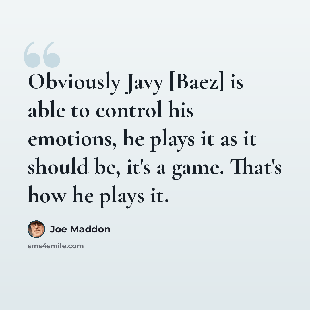 “Obviously Javy [Baez] is able to control his emotions, he plays it as it should be, it's a game. That's how he plays it.” quote by Joe Maddon
