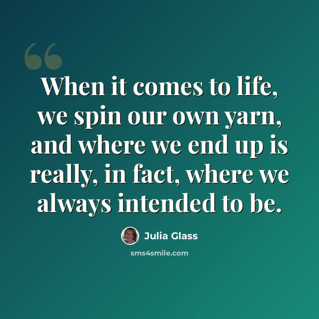 “When it comes to life, we spin our own yarn, and where we end up is really, in fact, where we always intended to be.” quote by Julia Glass