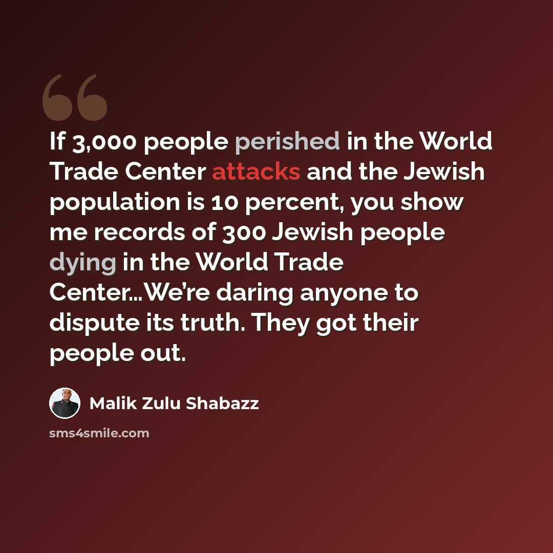 “If 3,000 people perished in the World Trade Center attacks and the Jewish population is 10 percent, you show me records of 300 Jewish people dying in the World Trade Center…We’re daring anyone to dispute its truth. They got their people out.” quote by Malik Zulu Shabazz